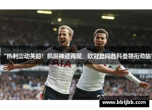 “热刺震动英超！凯恩神迹再现，欧冠路同胜科曼领衔劲旅”