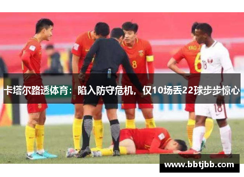 卡塔尔路透体育：陷入防守危机，仅10场丢22球步步惊心